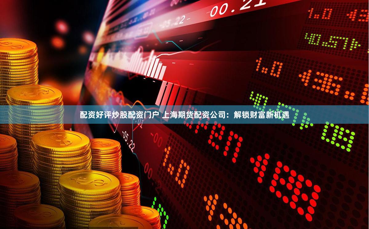 配资好评炒股配资门户 上海期货配资公司：解锁财富新机遇