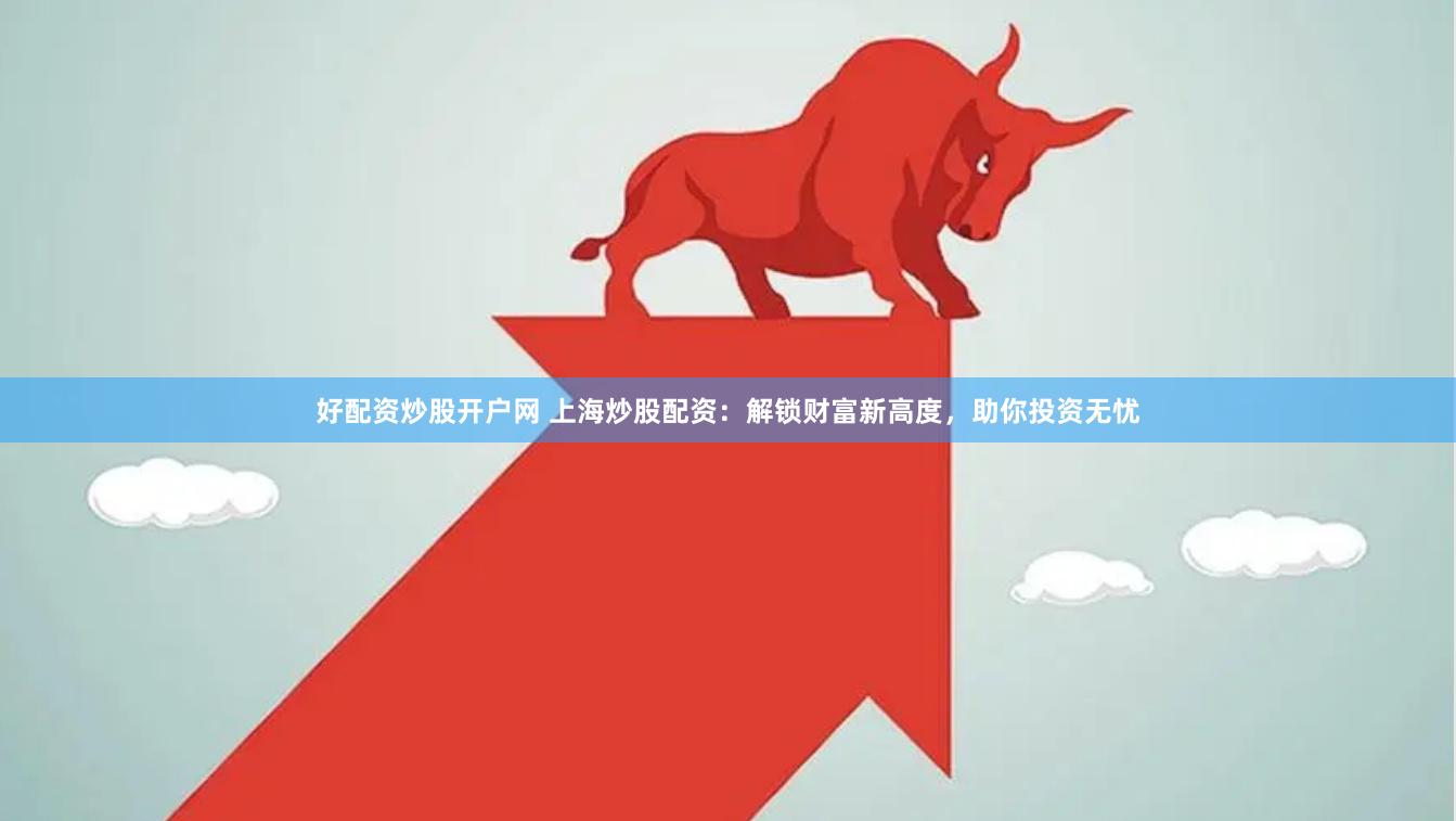 好配资炒股开户网 上海炒股配资：解锁财富新高度，助你投资无忧