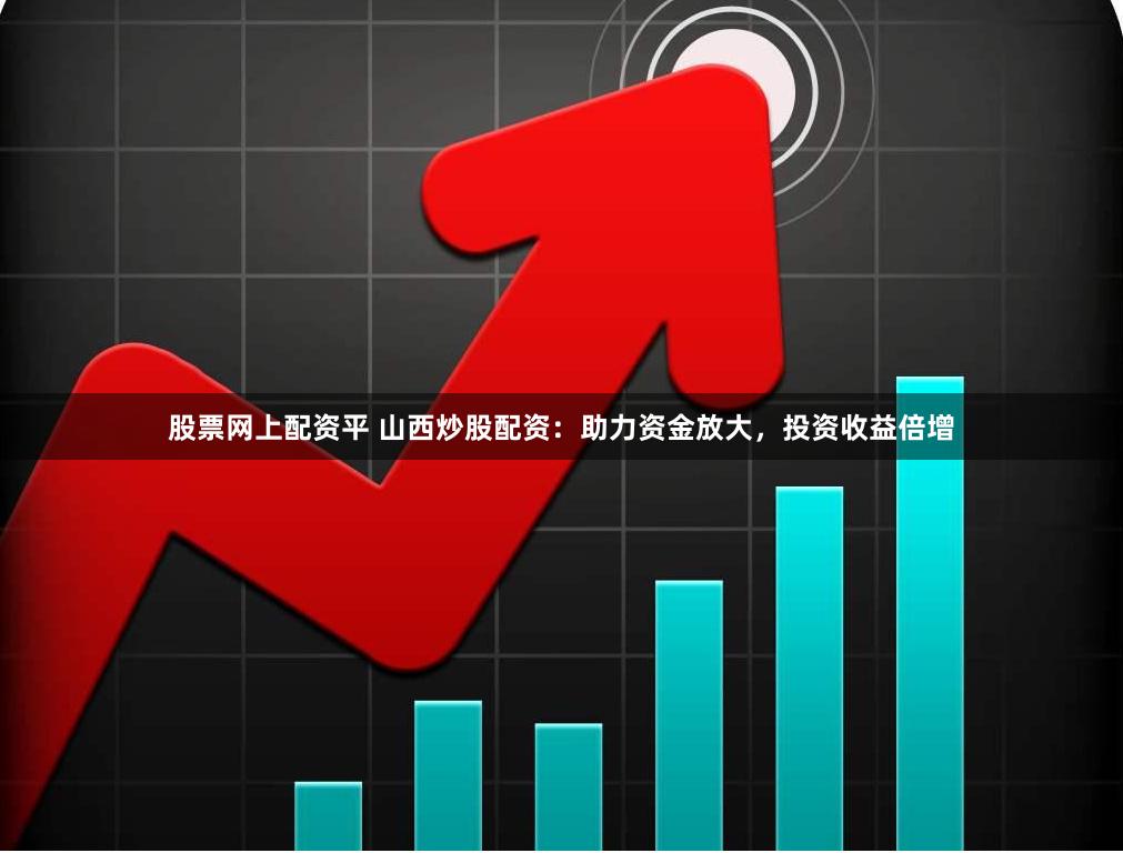 股票网上配资平 山西炒股配资：助力资金放大，投资收益倍增