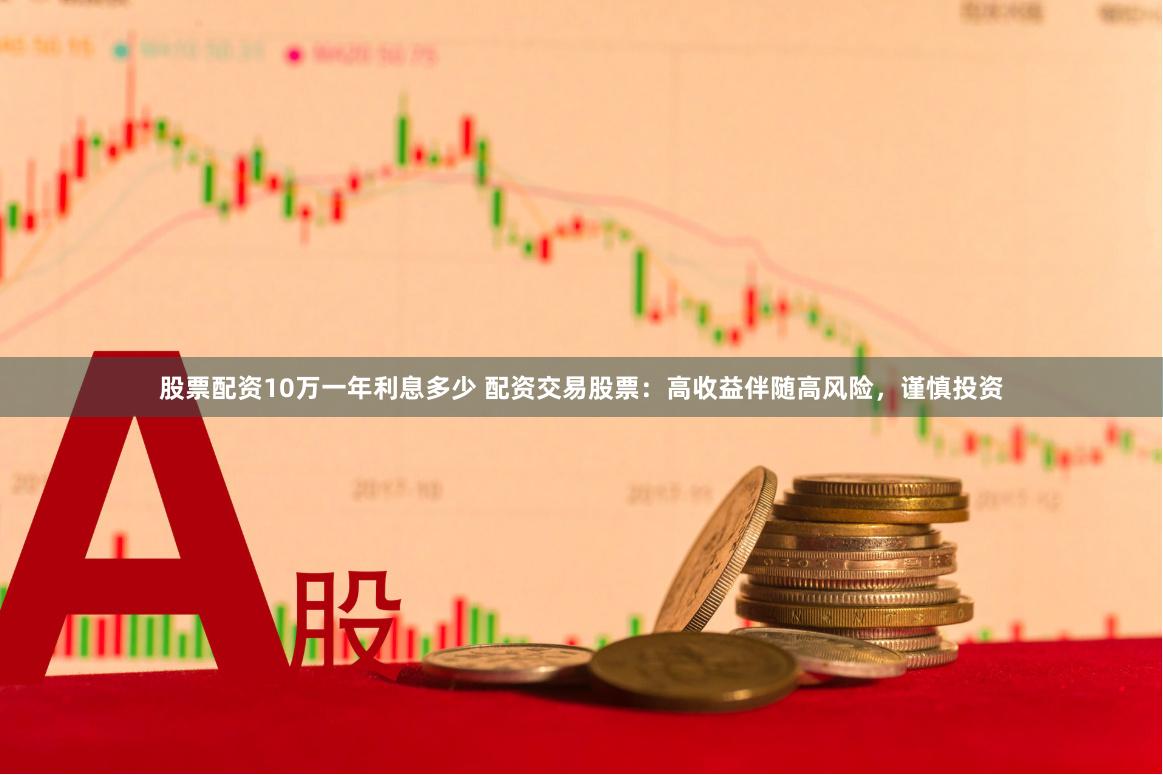 股票配资10万一年利息多少 配资交易股票：高收益伴随高风险，谨慎投资