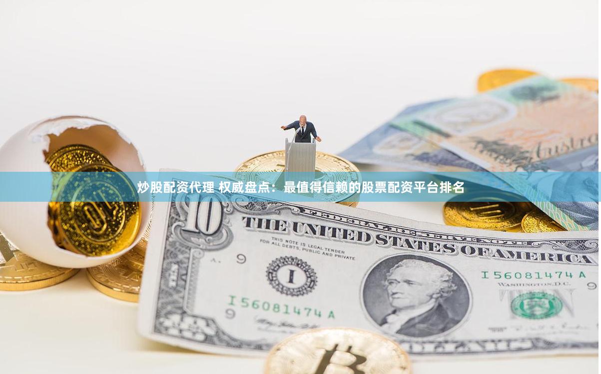 炒股配资代理 权威盘点：最值得信赖的股票配资平台排名
