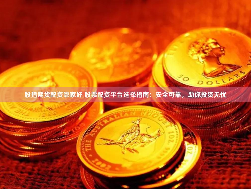 股指期货配资哪家好 股票配资平台选择指南：安全可靠，助你投资无忧