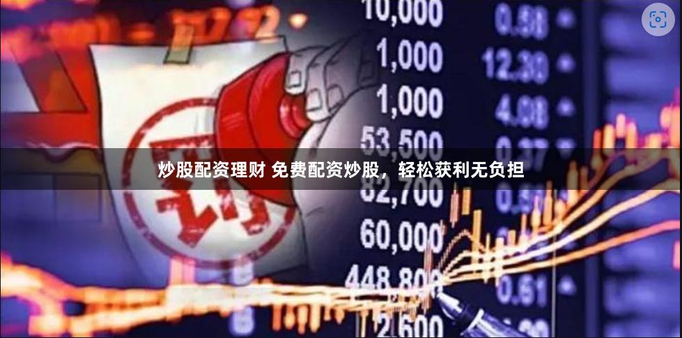 炒股配资理财 免费配资炒股，轻松获利无负担