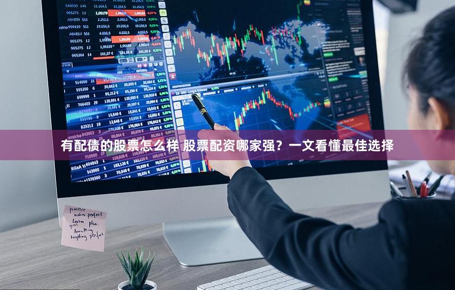 有配债的股票怎么样 股票配资哪家强？一文看懂最佳选择