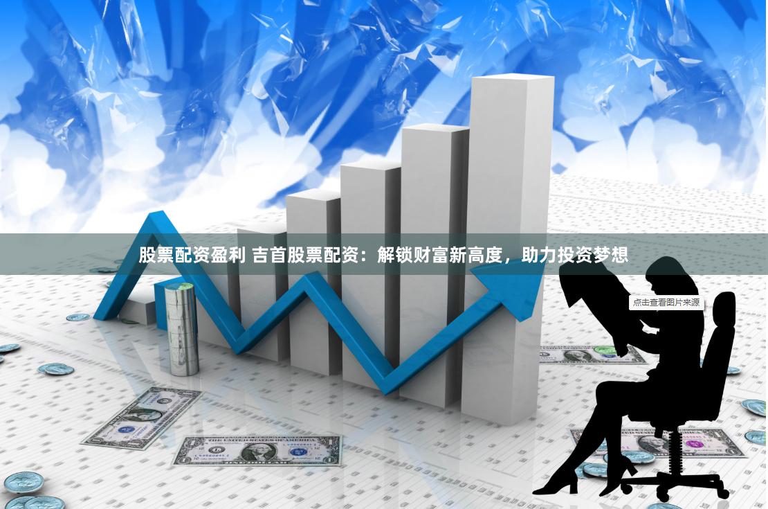 股票配资盈利 吉首股票配资：解锁财富新高度，助力投资梦想