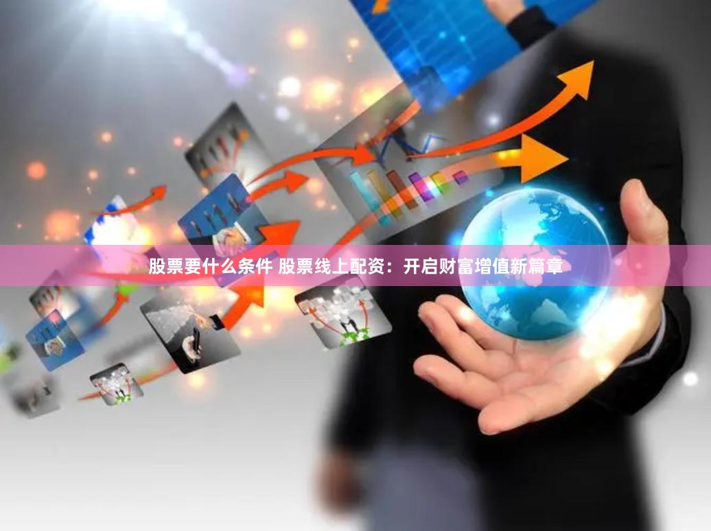 股票要什么条件 股票线上配资：开启财富增值新篇章
