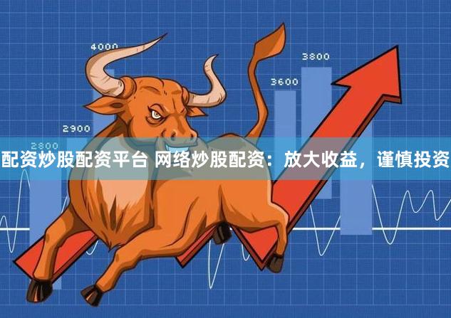 配资炒股配资平台 网络炒股配资：放大收益，谨慎投资