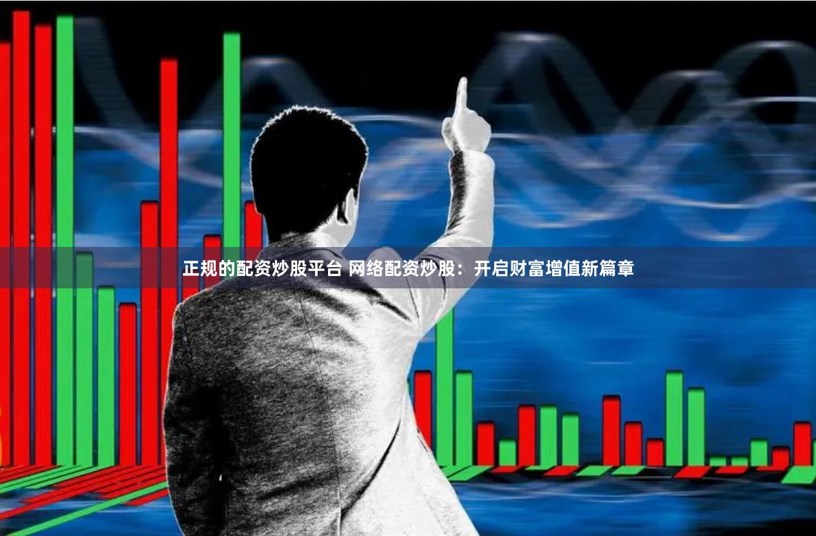 正规的配资炒股平台 网络配资炒股：开启财富增值新篇章