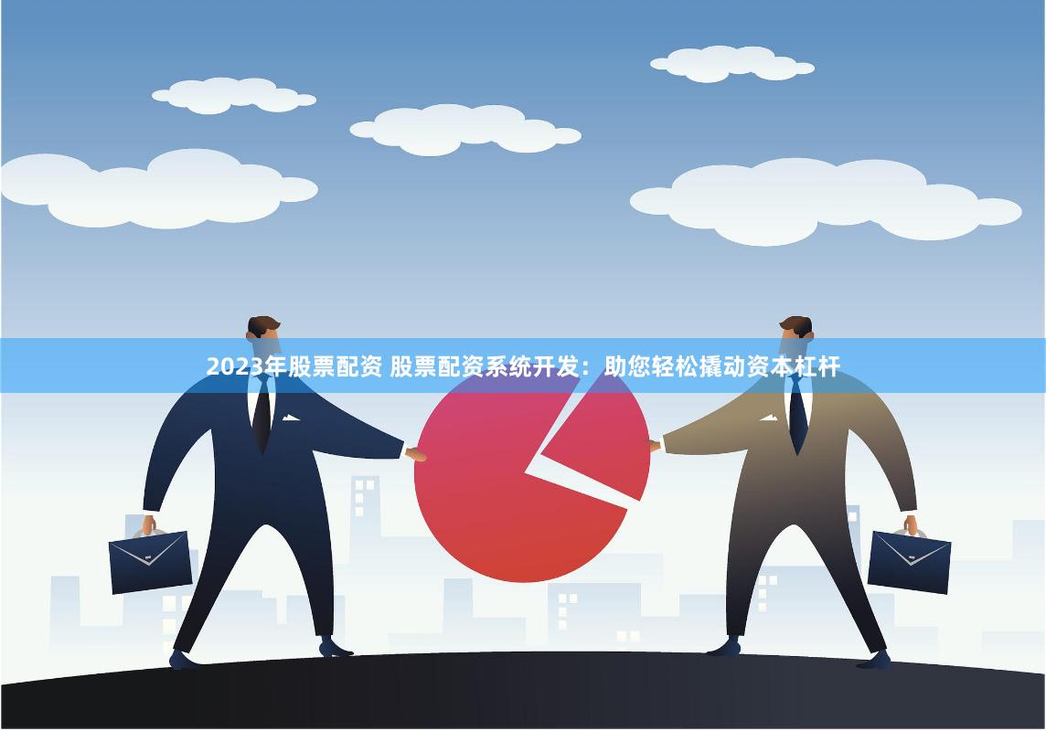 2023年股票配资 股票配资系统开发：助您轻松撬动资本杠杆