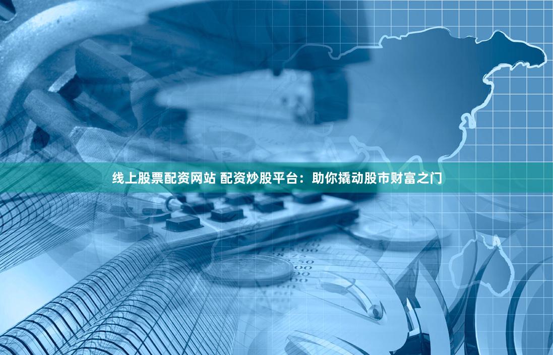 线上股票配资网站 配资炒股平台：助你撬动股市财富之门