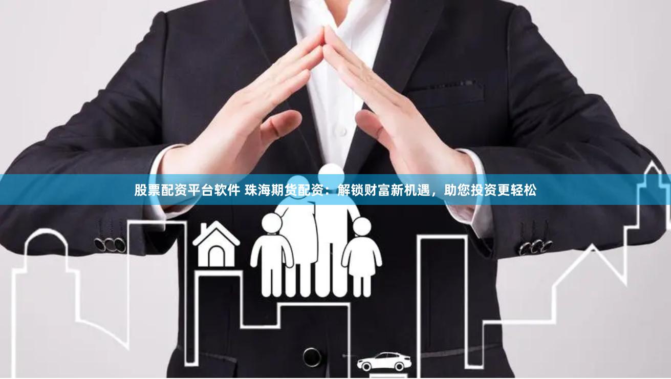 股票配资平台软件 珠海期货配资：解锁财富新机遇，助您投资更轻松