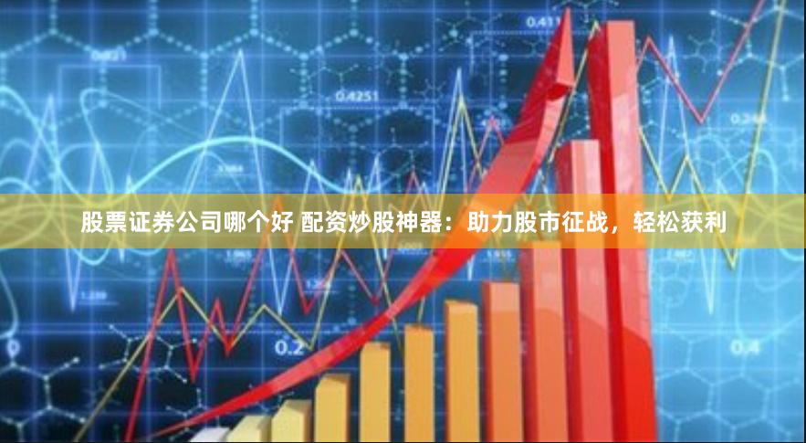 股票证券公司哪个好 配资炒股神器：助力股市征战，轻松获利
