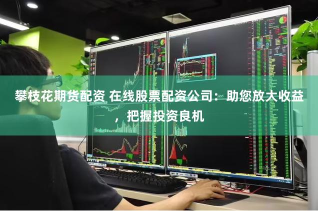 攀枝花期货配资 在线股票配资公司：助您放大收益，把握投资良机