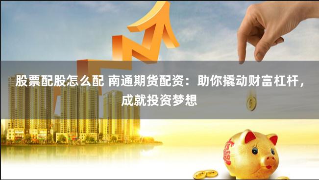 股票配股怎么配 南通期货配资：助你撬动财富杠杆，成就投资梦想