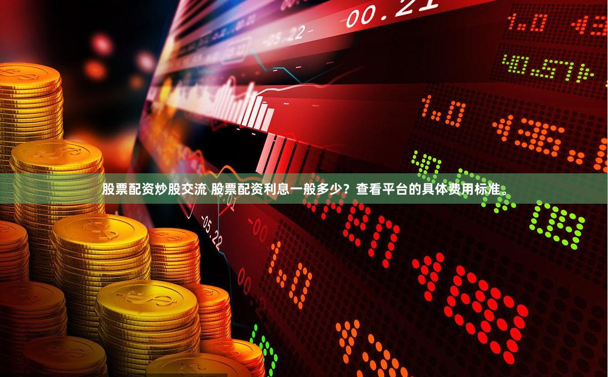 股票配资炒股交流 股票配资利息一般多少？查看平台的具体费用标准。