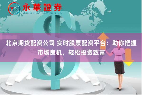 北京期货配资公司 实时股票配资平台：助你把握市场良机，轻松投资致富