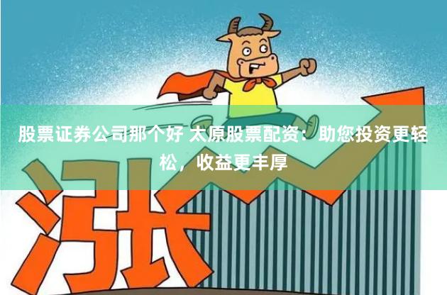股票证券公司那个好 太原股票配资：助您投资更轻松，收益更丰厚