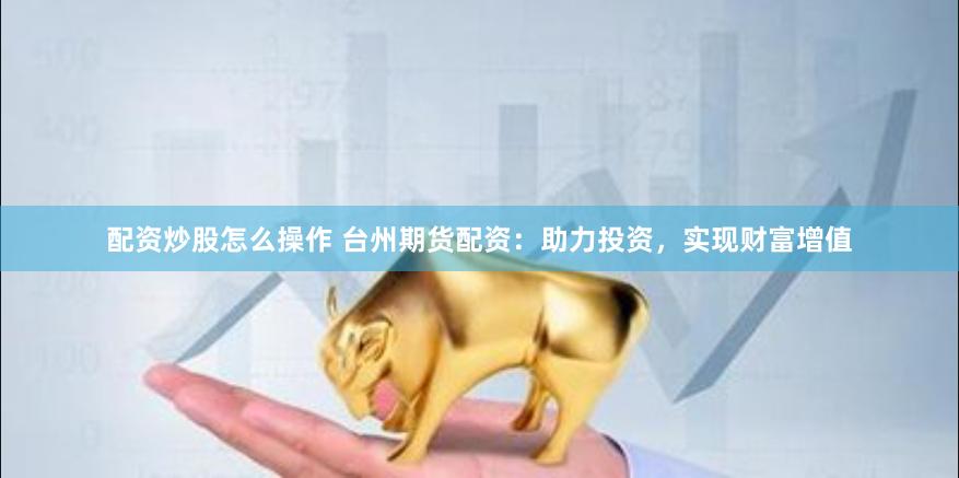 配资炒股怎么操作 台州期货配资：助力投资，实现财富增值