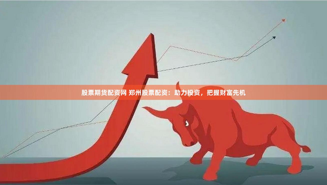 股票期货配资网 郑州股票配资：助力投资，把握财富先机